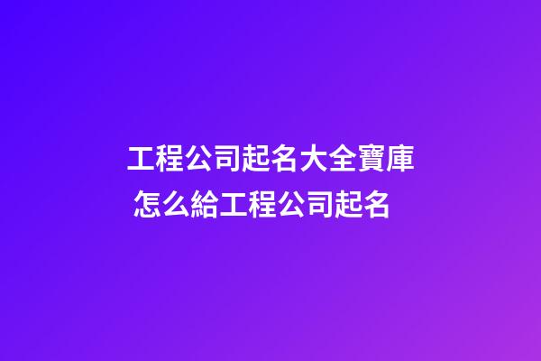 工程公司起名大全寶庫 怎么給工程公司起名-第1張-公司起名-玄機派